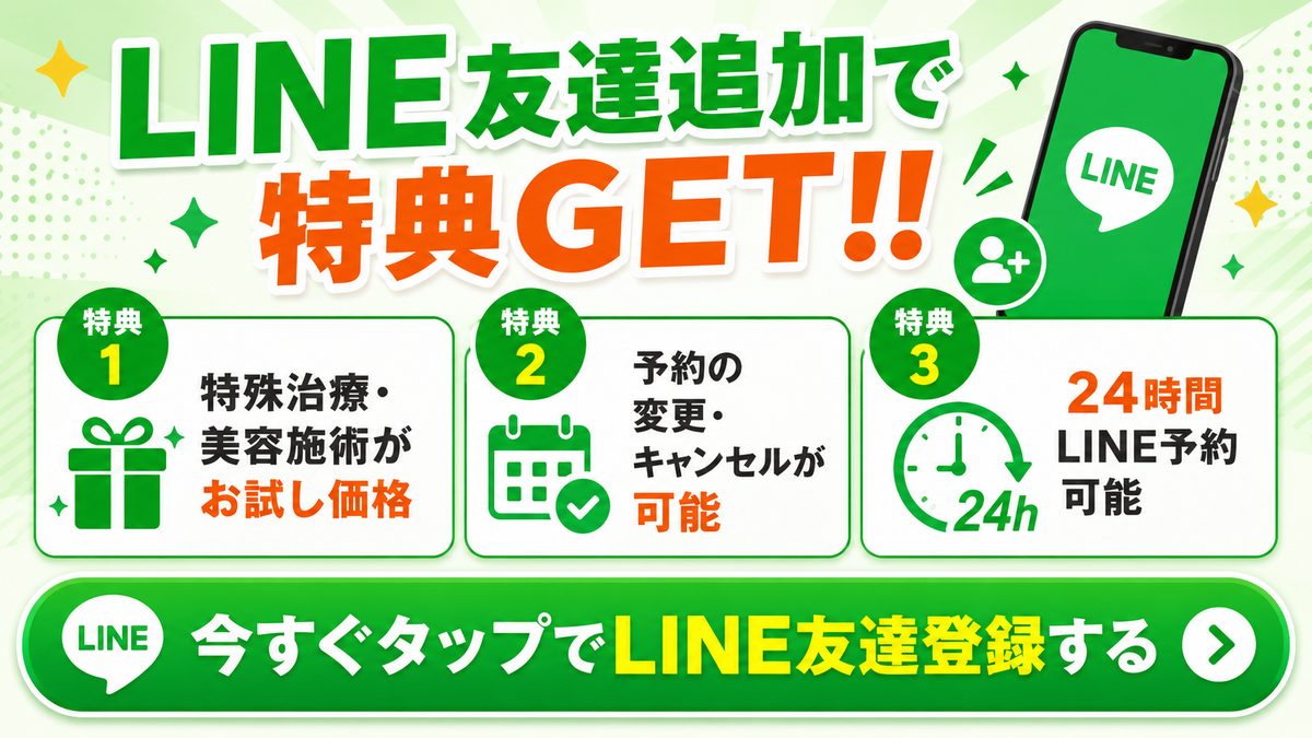 LINE友だち追加で特典GET!! 特典1 特殊治療・美容施術がお試し価格／特典2 予約の変更・キャンセルが可能／特典3 24時間LINE予約可能　今すぐタップでLINE友達登録する